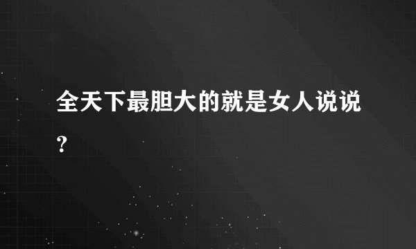 全天下最胆大的就是女人说说？