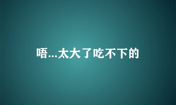 唔...太大了吃不下的
