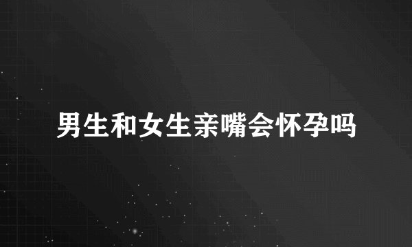 男生和女生亲嘴会怀孕吗