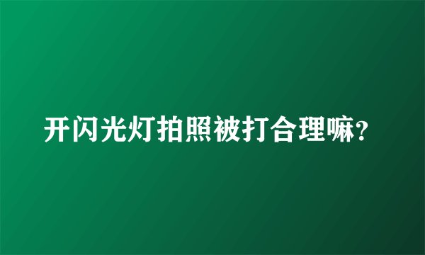 开闪光灯拍照被打合理嘛？