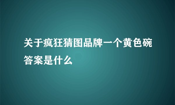 关于疯狂猜图品牌一个黄色碗答案是什么