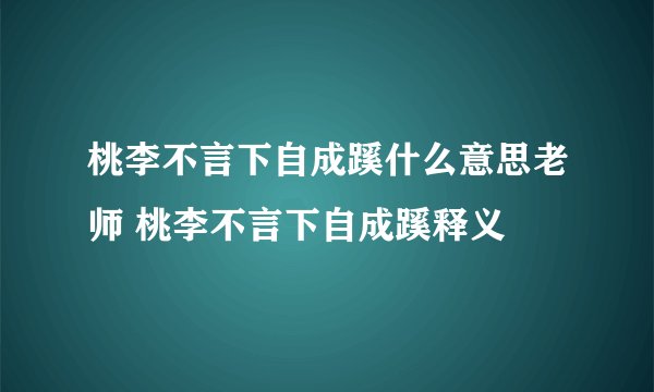桃李不言下自成蹊什么意思老师 桃李不言下自成蹊释义