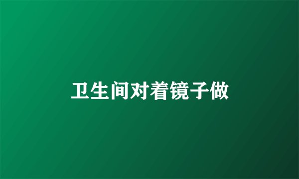 卫生间对着镜子做