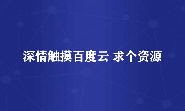 深情触摸百度云 求个资源