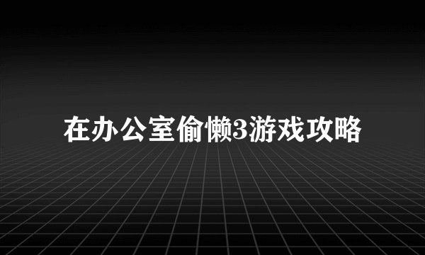 在办公室偷懒3游戏攻略