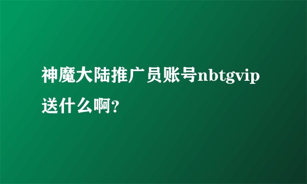 神魔大陆推广员账号nbtgvip送什么啊？