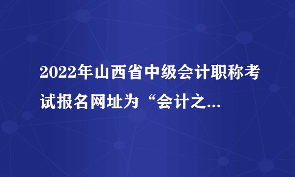 2022年山西省中级会计职称考试报名网址为“会计之星”网站！