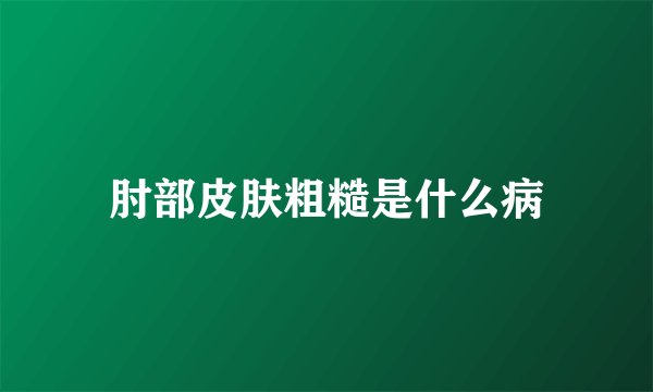 肘部皮肤粗糙是什么病