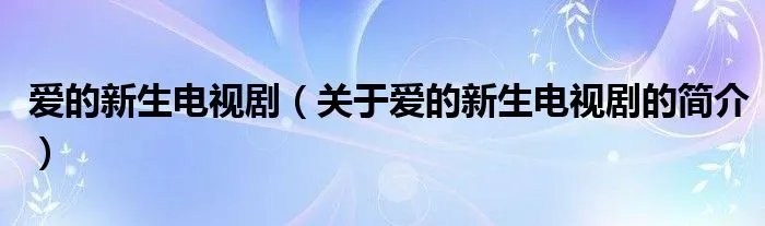 爱的新生电视剧(关于爱的新生电视剧的简介)