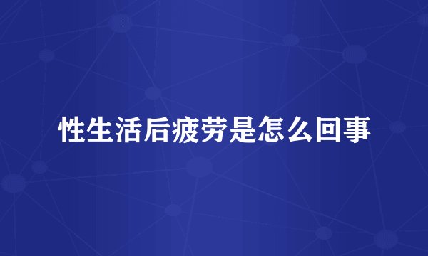 性生活后疲劳是怎么回事