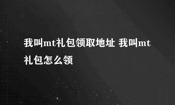 我叫mt礼包领取地址 我叫mt礼包怎么领