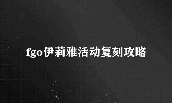 fgo伊莉雅活动复刻攻略