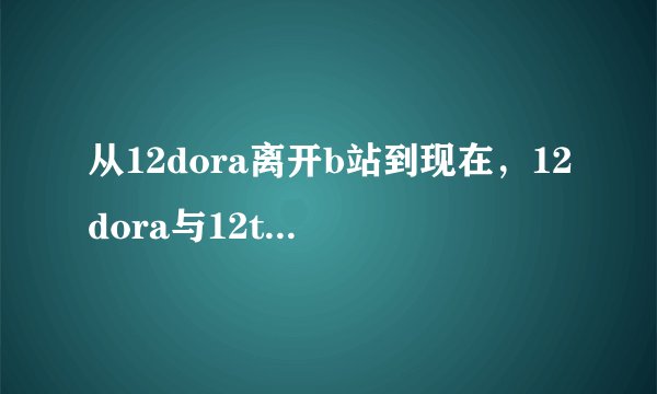 从12dora离开b站到现在，12dora与12team发生了什么变化