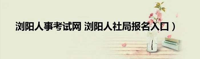 浏阳人事考试网 浏阳人社局报名入口）