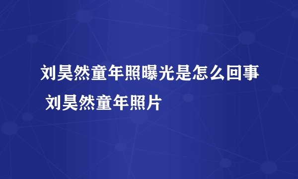 刘昊然童年照曝光是怎么回事 刘昊然童年照片