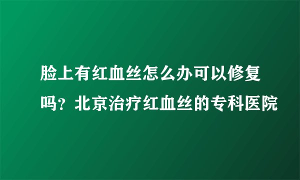 脸上有红血丝怎么办可以修复吗？北京治疗红血丝的专科医院