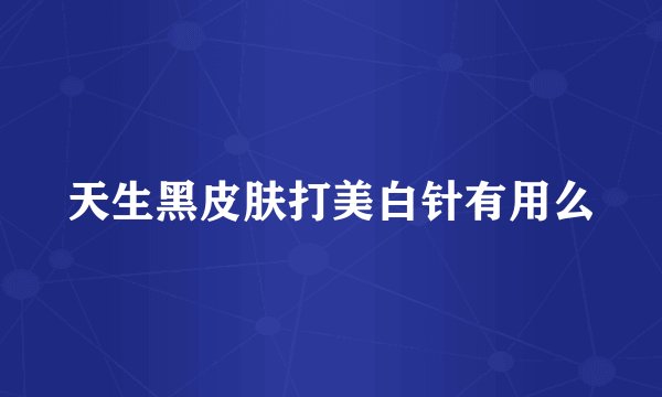 天生黑皮肤打美白针有用么