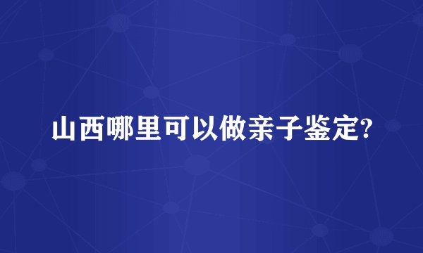 山西哪里可以做亲子鉴定?