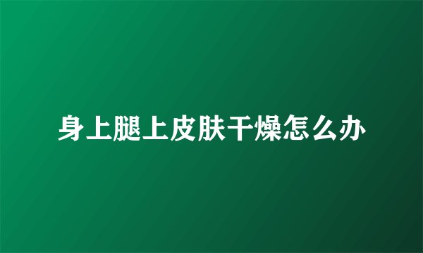 身上腿上皮肤干燥怎么办