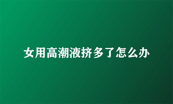 女用高潮液挤多了怎么办