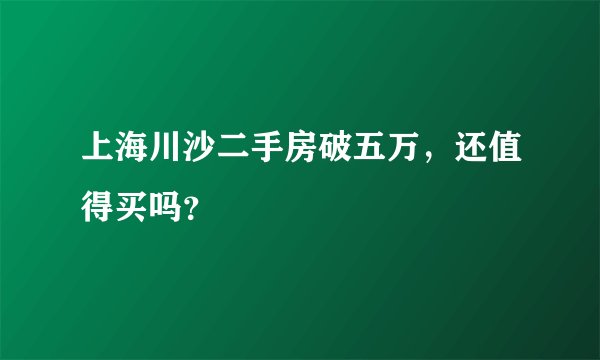 上海川沙二手房破五万，还值得买吗？
