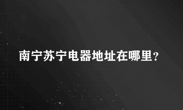 南宁苏宁电器地址在哪里？