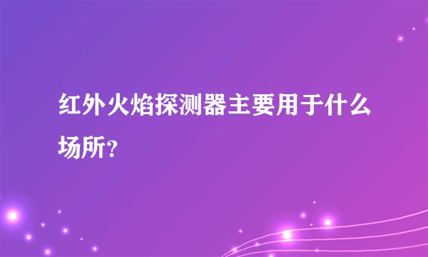 红外火焰探测器主要用于什么场所？