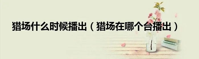 猎场什么时候播出（猎场在哪个台播出）