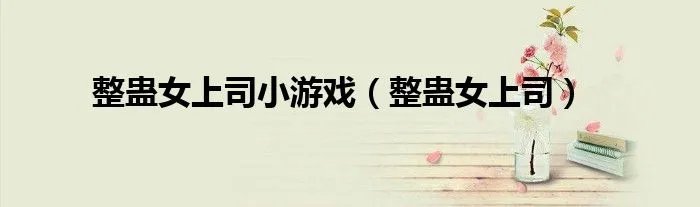 整蛊女上司小游戏（整蛊女上司）