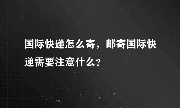 国际快递怎么寄，邮寄国际快递需要注意什么？