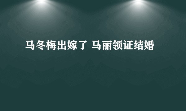 马冬梅出嫁了 马丽领证结婚