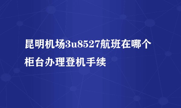 昆明机场3u8527航班在哪个柜台办理登机手续