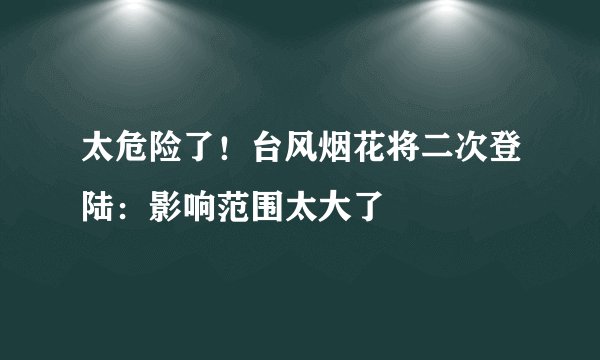 太危险了！台风烟花将二次登陆：影响范围太大了