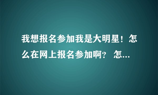 我想报名参加我是大明星！怎么在网上报名参加啊？ 怎么报名呢