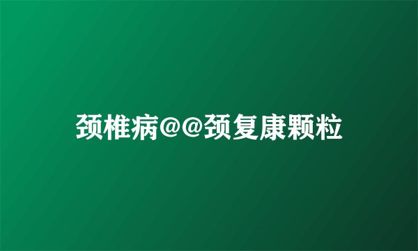 颈椎病@@颈复康颗粒