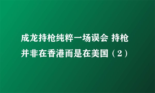 成龙持枪纯粹一场误会 持枪并非在香港而是在美国（2）