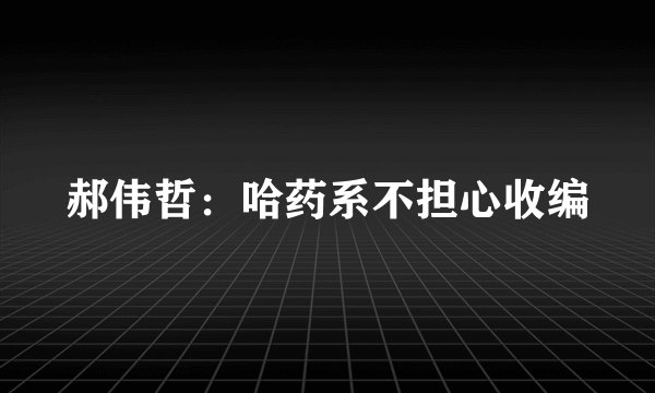 郝伟哲：哈药系不担心收编