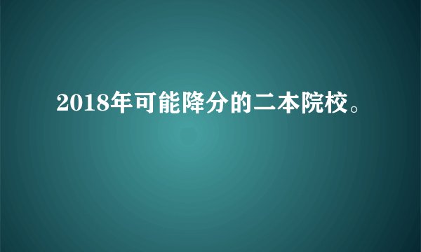2018年可能降分的二本院校。