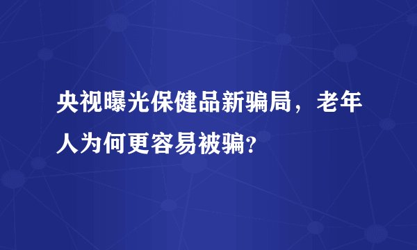 央视曝光保健品新骗局，老年人为何更容易被骗？