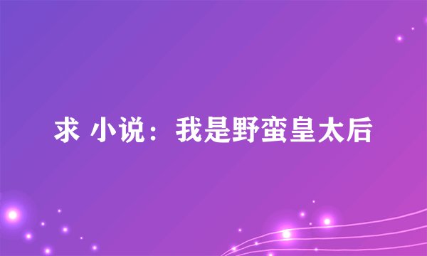 求 小说：我是野蛮皇太后