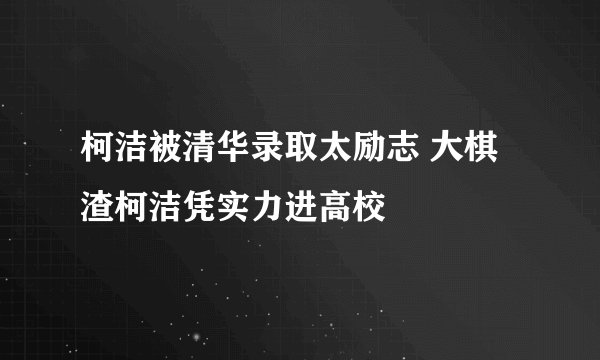 柯洁被清华录取太励志 大棋渣柯洁凭实力进高校