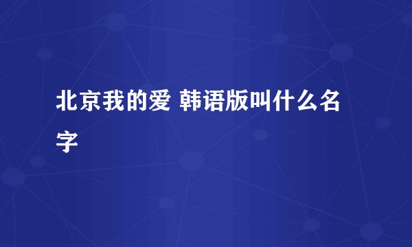 北京我的爱 韩语版叫什么名字