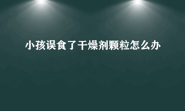 小孩误食了干燥剂颗粒怎么办
