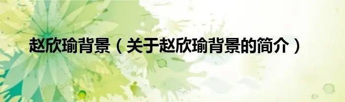 赵欣瑜背景（关于赵欣瑜背景的简介）