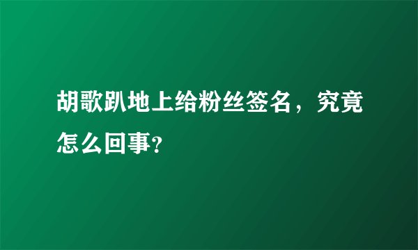 胡歌趴地上给粉丝签名,究竟怎么回事?
