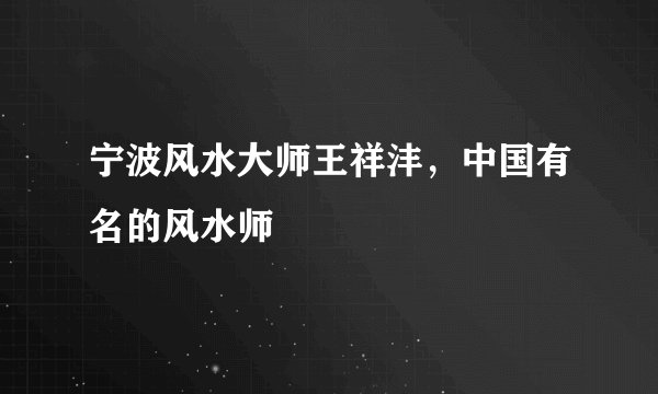 宁波风水大师王祥沣，中国有名的风水师
