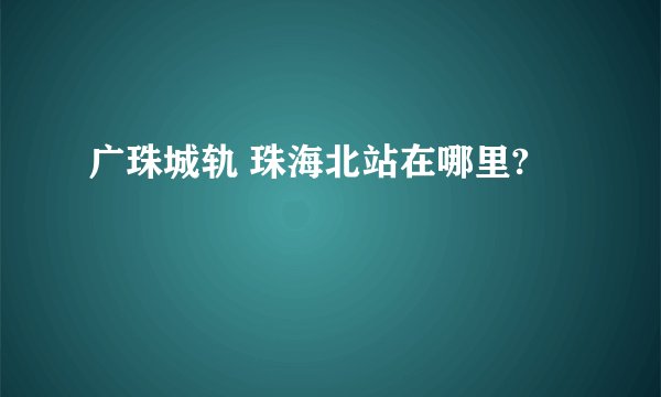 广珠城轨 珠海北站在哪里?
