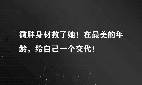 微胖身材救了她！在最美的年龄，给自己一个交代！