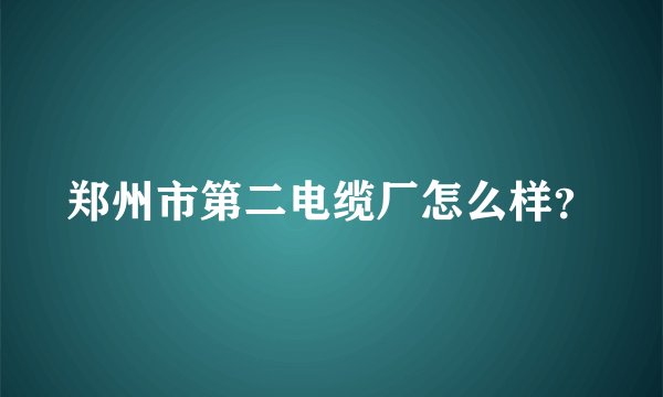 郑州市第二电缆厂怎么样？