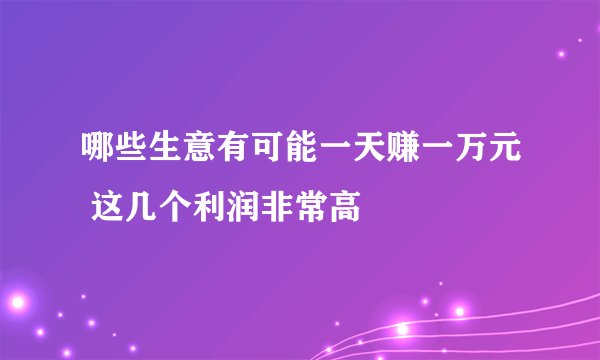 哪些生意有可能一天赚一万元 这几个利润非常高